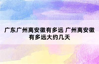 广东广州离安徽有多远 广州离安徽有多远大约几天